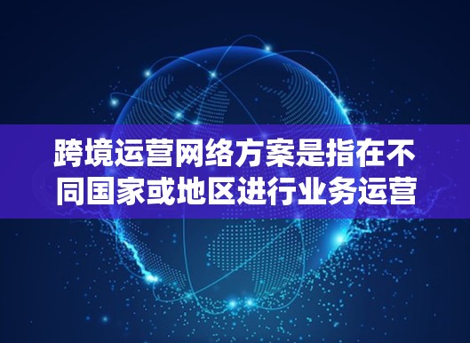 跨境运营网络方案是指在不同国家或地区进行业务运营时，为了实现数据传输、系统访问和业务协同，所需的网络架构和技术方案。以下是一个典型的跨境运营网络方案的框架