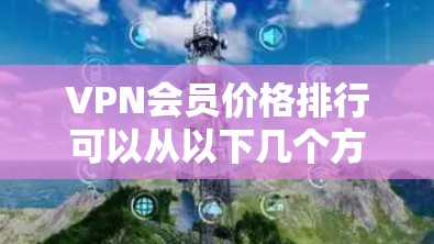 VPN会员价格排行可以从以下几个方面进行分析