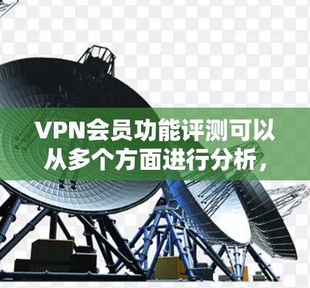 VPN会员功能评测可以从多个方面进行分析，以下是一些常见的VPN会员功能评测维度和要点