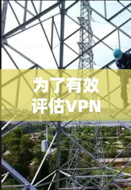 为了有效评估VPN速度，以下是一些建议的步骤和工具推荐