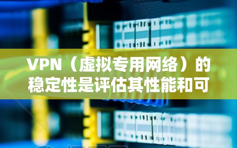 VPN（虚拟专用网络）的稳定性是评估其性能和可靠性的重要指标，直接影响用户体验和网络安全。以下是VPN稳定性的详细分析