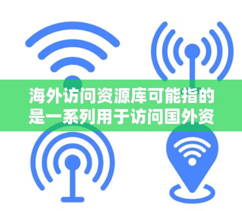 海外访问资源库可能指的是一系列用于访问国外资源的工具或平台。以下是一些常见的海外资源库和访问工具，供您参考