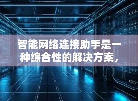 智能网络连接助手是一种综合性的解决方案，旨在帮助用户从连接网络到管理和优化的整个过程中减少困扰，提高效率和用户满意度。以下是对智能网络连接助手的详细分析