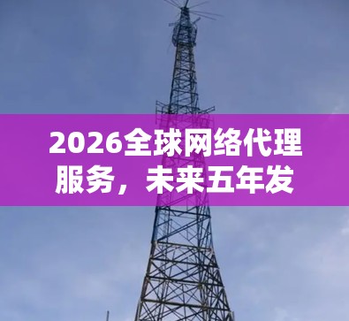 2026全球网络代理服务，未来五年发展展望