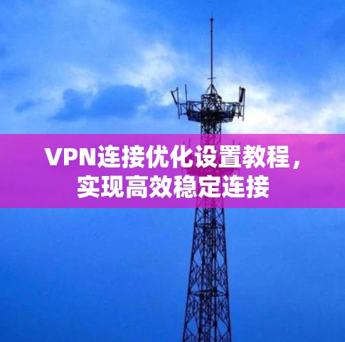 VPN连接优化设置教程，实现高效稳定连接