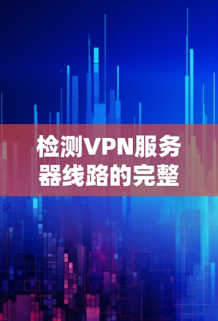 检测VPN服务器线路的完整性和性能，可以从以下几个方面进行检查