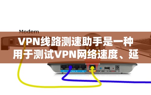 VPN线路测速助手是一种用于测试VPN网络速度、延迟和稳定性的工具。以下是一些常用的VPN测速工具和使用方法