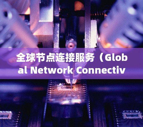 全球节点连接服务（Global Network Connectivity Service）是一个综合性的网络服务，旨在为企业提供高性能、稳定和全面的全球网络连接。以下是对该服务的详细分析和总结
