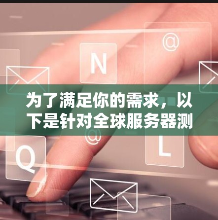 为了满足你的需求，以下是针对全球服务器测速工具的分步指南