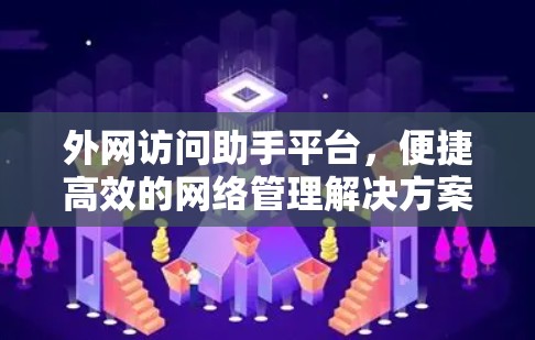 外网访问助手平台，便捷高效的网络管理解决方案