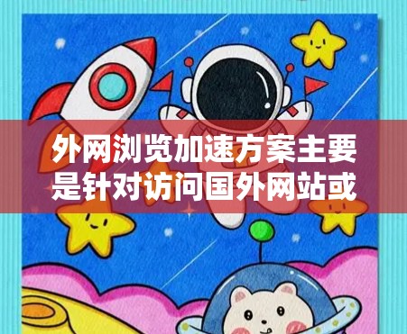 外网浏览加速方案主要是针对访问国外网站或通过外网资源访问国内网站时速度较慢的问题。以下是一些常见的外网浏览加速方案，供你参考