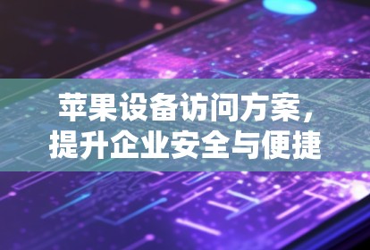 苹果设备访问方案，提升企业安全与便捷的双重保障