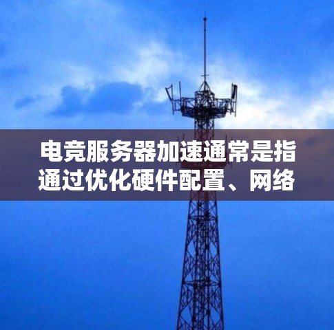电竞服务器加速通常是指通过优化硬件配置、网络性能和软件设置来提高服务器的运行效率和响应速度，从而实现更流畅的游戏体验和更低的延迟。以下是一些常见的方法和策略