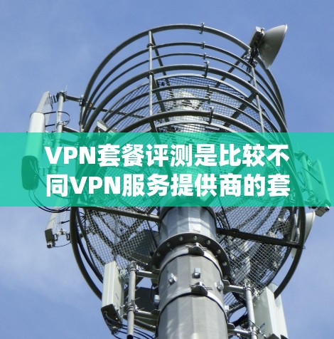 VPN套餐评测是比较不同VPN服务提供商的套餐，帮助用户选择最适合自己需求的VPN服务。以下是一些常见的VPN套餐评测要点和建议