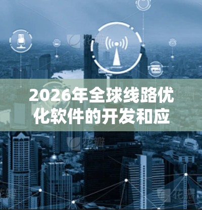 2026年全球线路优化软件的开发和应用是一个复杂而具有挑战性的任务，需要结合技术创新、项目管理和用户需求。以下是一个详细的规划和实施步骤，帮助您实现这一目标