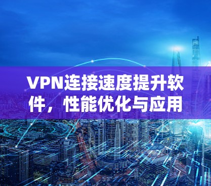 VPN连接速度提升软件，性能优化与应用场景