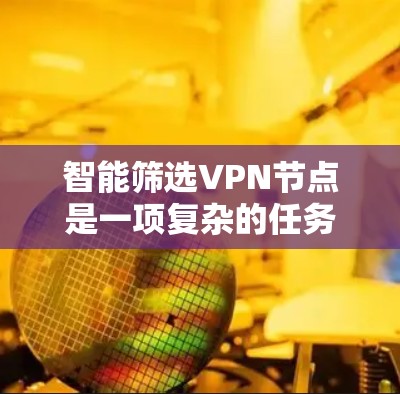 智能筛选VPN节点是一项复杂的任务，旨在根据用户的具体需求和偏好，从众多可用的节点中选择最合适的。以下是对智能筛选VPN节点的详细分析和总结
