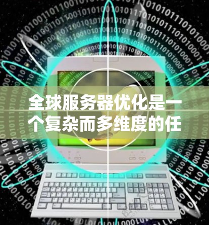 全球服务器优化是一个复杂而多维度的任务，涉及多个方面的考虑，包括技术选择、成本效益、灵活性和可扩展性等。以下是对全球服务器优化工具的详细分析和建议，帮助用户根据具体需求做出明智的选择