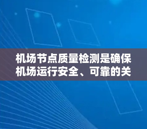 机场节点质量检测是确保机场运行安全、可靠的关键步骤。以下是对机场节点质量检测的总结和建议