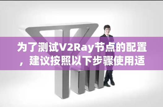 为了测试V2Ray节点的配置，建议按照以下步骤使用适当的工具进行全面检查，确保节点配置正确且网络性能良好