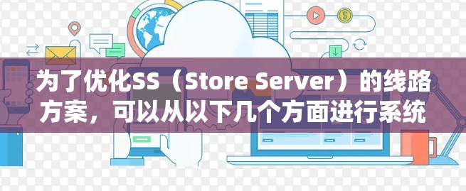 为了优化SS（Store Server）的线路方案，可以从以下几个方面进行系统化的优化，确保存储系统的高效运行和业务需求的满足