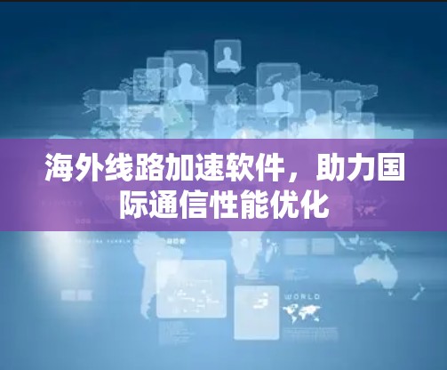 海外线路加速软件，助力国际通信性能优化