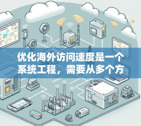 优化海外访问速度是一个系统工程，需要从多个方面进行分析和调整。以下是一个有条理的优化步骤指南，帮助您全面提升海外访问速度