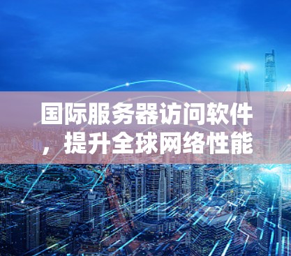 国际服务器访问软件，提升全球网络性能的关键