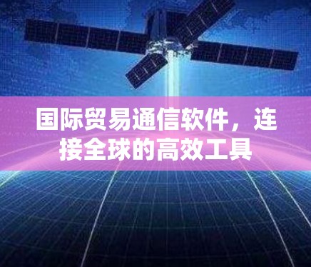 国际贸易通信软件，连接全球的高效工具