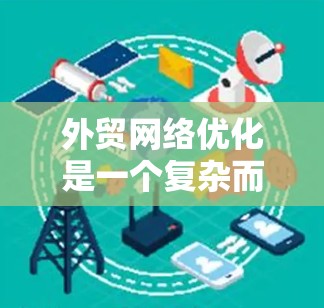 外贸网络优化是一个复杂而多维度的任务，涉及多个方面的策略和工具的应用。以下是一些关键工具和策略，帮助您有效优化外贸网络