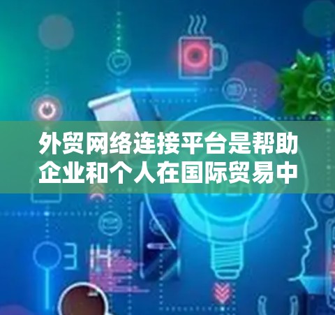外贸网络连接平台是帮助企业和个人在国际贸易中连接的重要工具，以下是一些常见的外贸网络连接平台