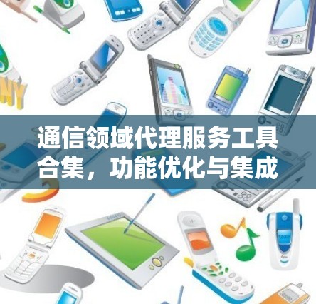 通信领域代理服务工具合集，功能优化与集成方案分析