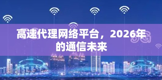 高速代理网络平台，2026年的通信未来