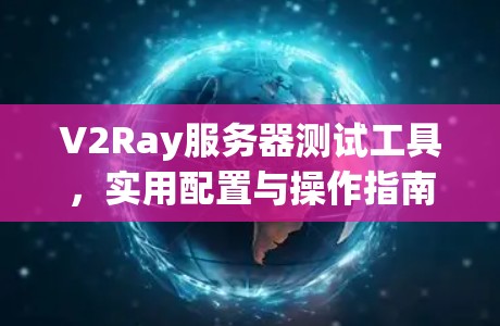 V2Ray服务器测试工具，实用配置与操作指南