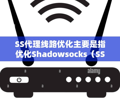 SS代理线路优化主要是指优化Shadowsocks（SS）代理服务器的配置和设置，以提高代理的速度、稳定性和隐私保护能力。以下是一些常见的优化方法和技巧