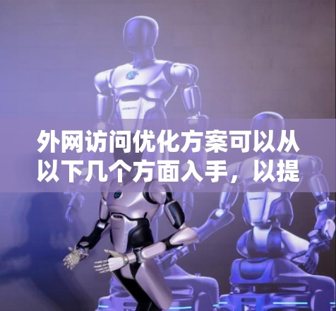 外网访问优化方案可以从以下几个方面入手，以提升外网访问的速度、稳定性和用户体验