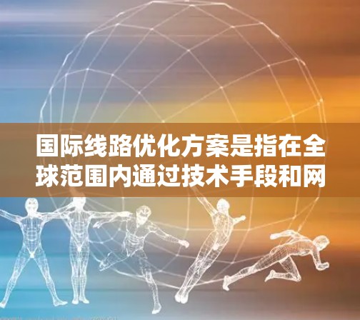 国际线路优化方案是指在全球范围内通过技术手段和网络架构优化，提升数据传输的效率、性能和可靠性。以下是一些常见的国际线路优化方案的关键点和方法