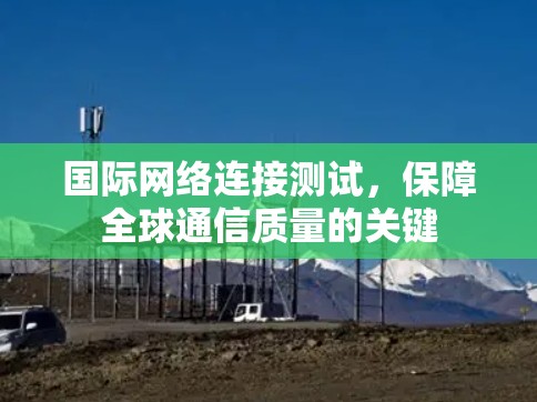 国际网络连接测试，保障全球通信质量的关键