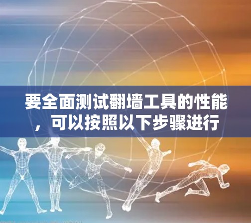 要全面测试翻墙工具的性能，可以按照以下步骤进行