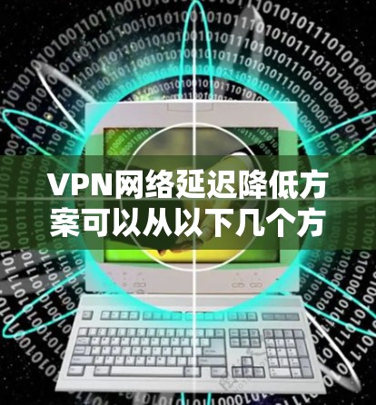 VPN网络延迟降低方案可以从以下几个方面入手，具体取决于网络环境和实际需求