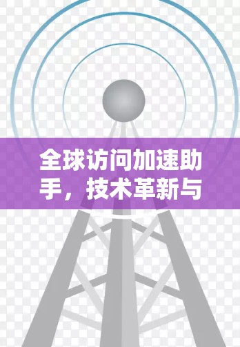 全球访问加速助手，技术革新与应用探索