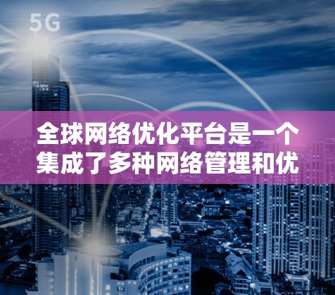 全球网络优化平台是一个集成了多种网络管理和优化功能的综合解决方案，旨在帮助企业在全球范围内高效、安全地管理和优化网络连接。以下是对该平台的详细分析和总结
