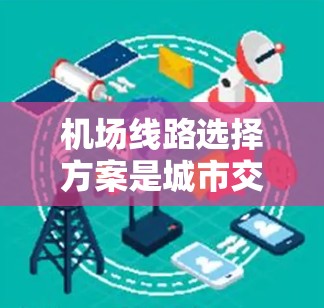 机场线路选择方案是城市交通规划中的一项重要任务，旨在为乘客提供高效、便捷、可靠的交通服务，同时优化城市交通网络。以下是一个典型的机场线路选择方案框架，供参考