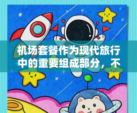 机场套餐作为现代旅行中的重要组成部分，不仅提供实用服务，还能帮助用户节省开支。以下是一些针对不同用户群体的机场套餐推荐，以及购买时需注意的事项