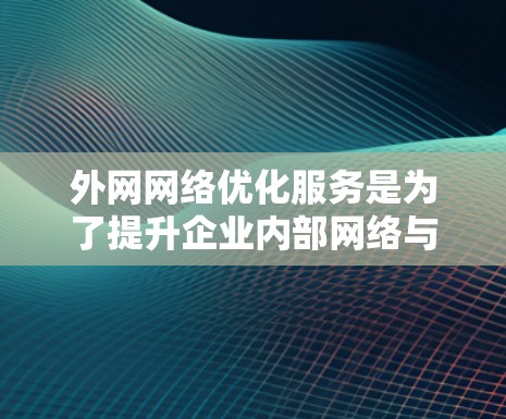 外网网络优化服务是为了提升企业内部网络与外部互联网之间的性能和安全，确保高效、稳定地处理数据交换和通信。以下是外网网络优化服务的详细阐述