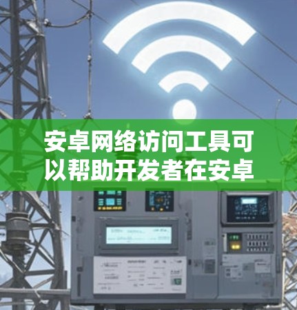 安卓网络访问工具可以帮助开发者在安卓应用中进行网络请求、管理网络资源或实现数据同步。以下是一些常用的安卓网络访问工具及其简要说明
