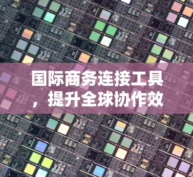 国际商务连接工具，提升全球协作效率