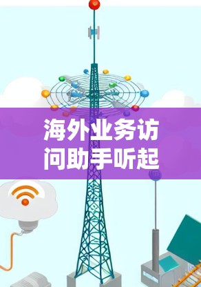 海外业务访问助手听起来像是您需要帮助管理或执行跨国业务的服务或工具。以下是一些可能相关的方面和建议，帮助您更好地处理海外业务