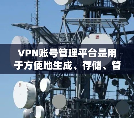 VPN账号管理平台是用于方便地生成、存储、管理和分配VPN账号的工具或系统。它可以帮助用户或企业高效地管理多个VPN账号，确保账号的安全性和便捷性。以下是一些常见的功能和设计考虑