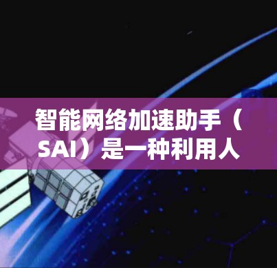 智能网络加速助手（SAI）是一种利用人工智能技术优化网络性能的工具，旨在提高网络效率和用户体验。以下是对SAI的详细分析